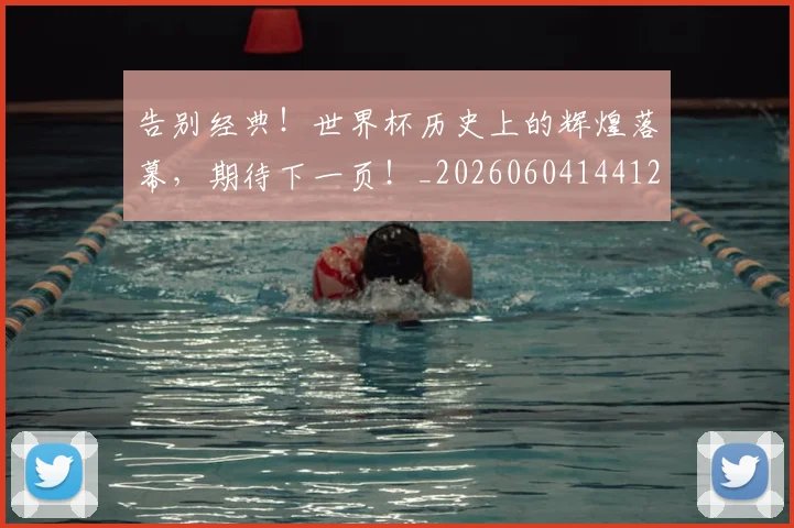 告别经典！世界杯历史上的辉煌落幕，期待下一页！_20260604144125_20260704175830