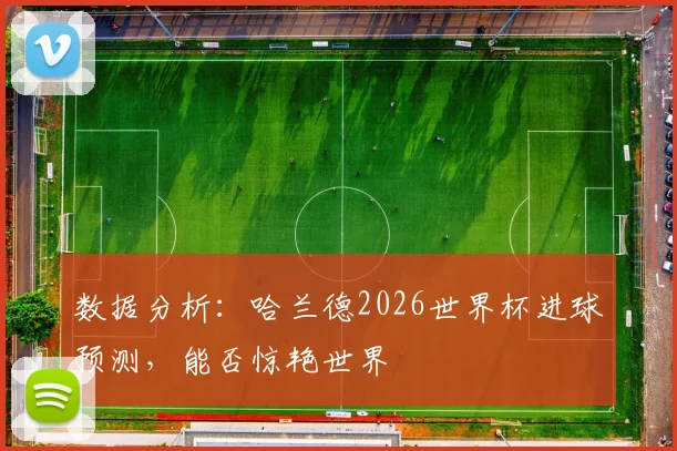 数据分析:哈兰德2026世界杯进球预测,能否惊艳世界