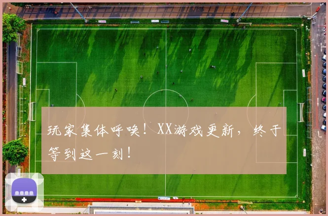 玩家集体呼唤！XX游戏更新，终于等到这一刻！
