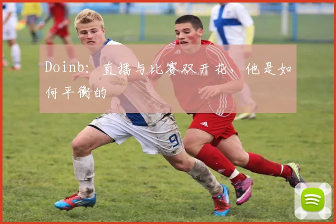 Doinb:直播与比赛双开花,他是如何平衡的