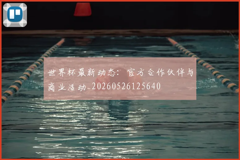 世界杯最新动态:官方合作伙伴与商业活动_20260526125640