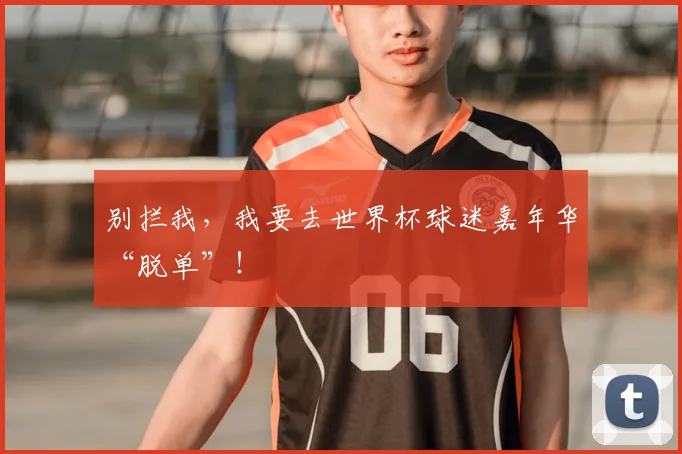 别拦我，我要去世界杯球迷嘉年华“脱单”！