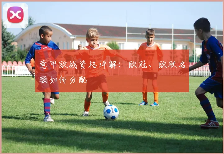 意甲欧战资格详解：欧冠、欧联名额如何分配