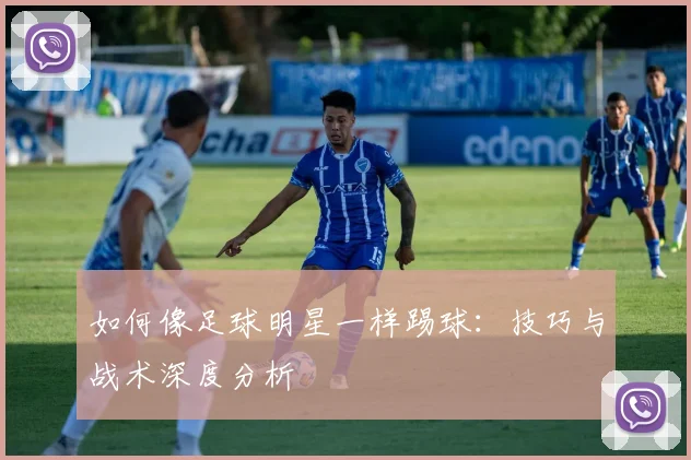 如何像足球明星一样踢球：技巧与战术深度分析