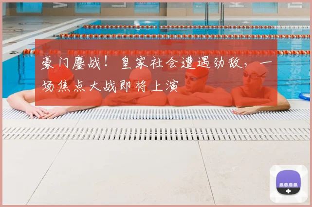 豪门鏖战！皇家社会遭遇劲敌，一场焦点大战即将上演