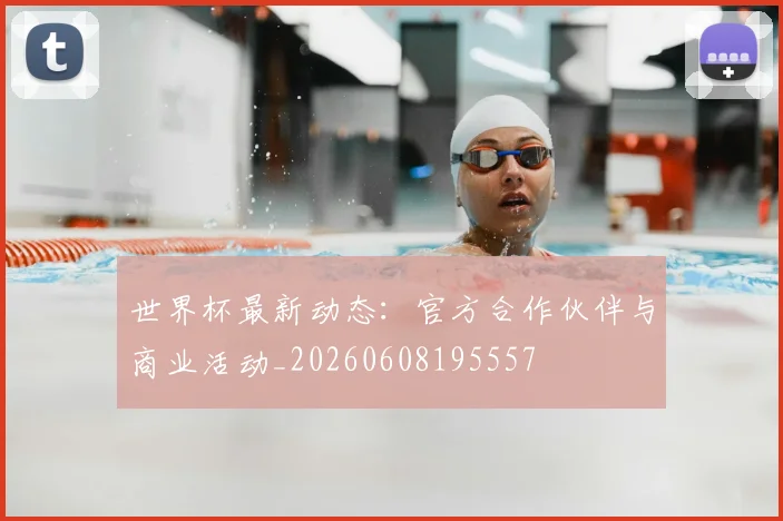 世界杯最新动态：官方合作伙伴与商业活动_20260608195557