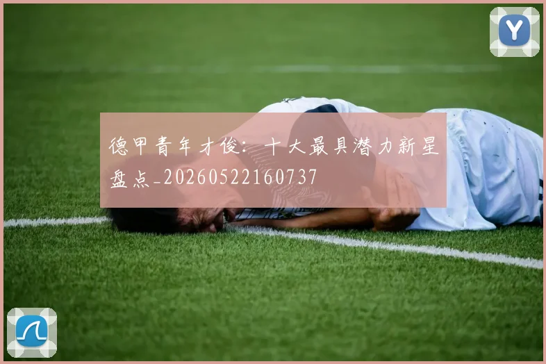 德甲青年才俊：十大最具潜力新星盘点_20260522160737