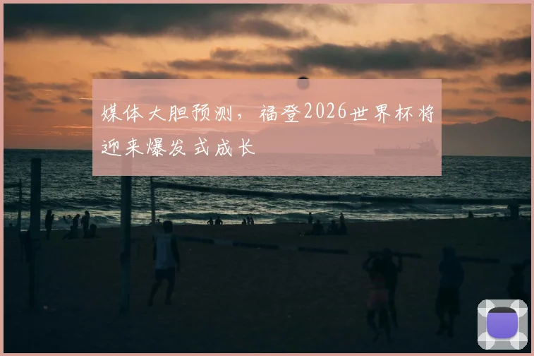 媒体大胆预测，福登2026世界杯将迎来爆发式成长
