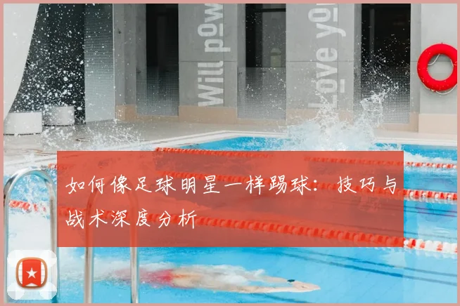 如何像足球明星一样踢球：技巧与战术深度分析