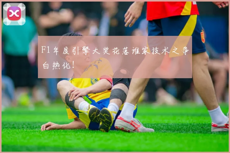 F1年度引擎大奖花落谁家技术之争白热化!