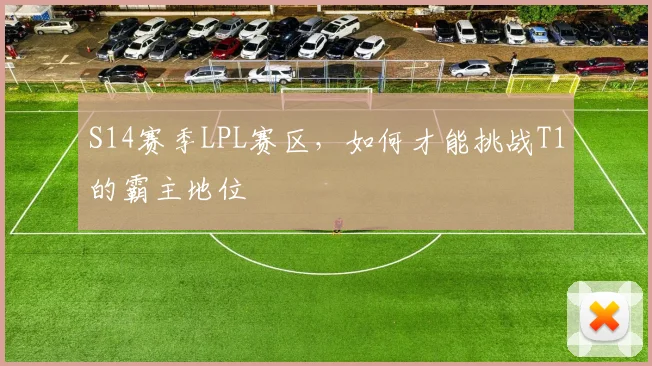 S14赛季LPL赛区,如何才能挑战T1的霸主地位