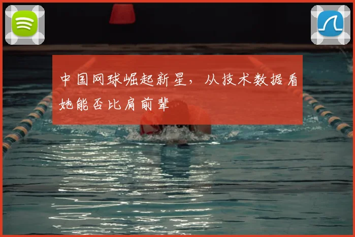 中国网球崛起新星，从技术数据看她能否比肩前辈