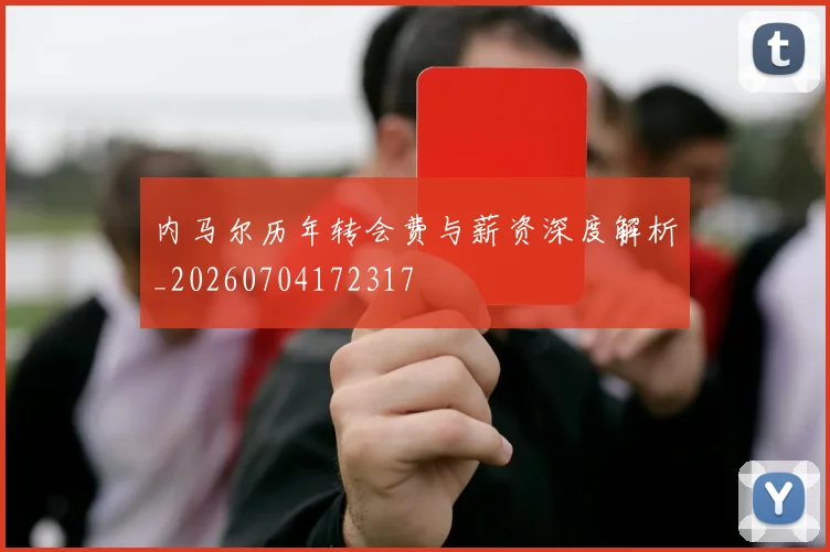 内马尔历年转会费与薪资深度解析_20260704172317