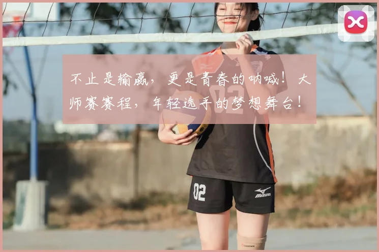 不止是输赢,更是青春的呐喊!大师赛赛程,年轻选手的梦想舞台!