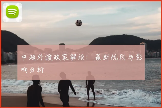 中超外援政策解读：最新规则与影响分析