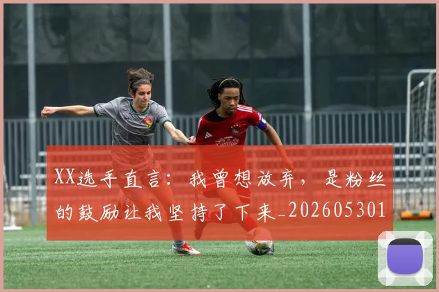 XX选手直言：我曾想放弃，是粉丝的鼓励让我坚持了下来_20260530143855_20260702172211