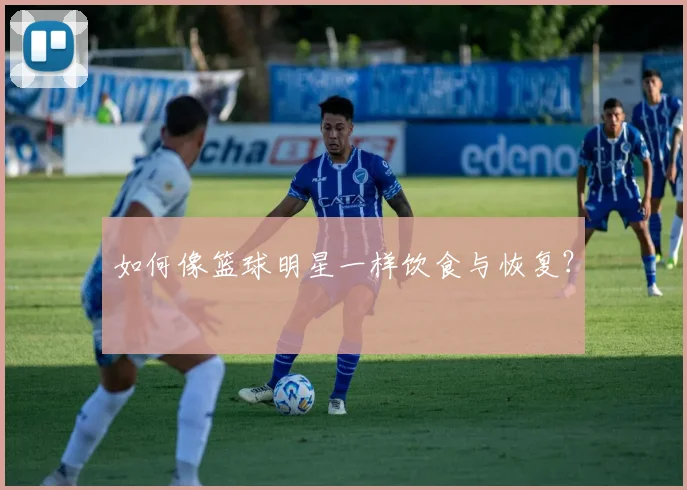 如何像篮球明星一样饮食与恢复？