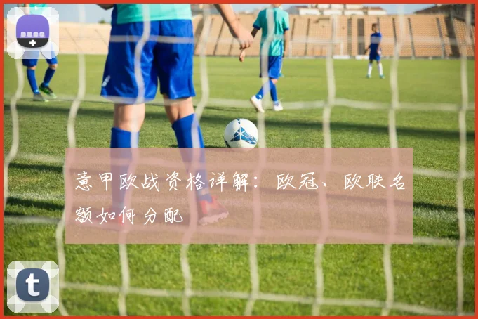 意甲欧战资格详解:欧冠、欧联名额如何分配