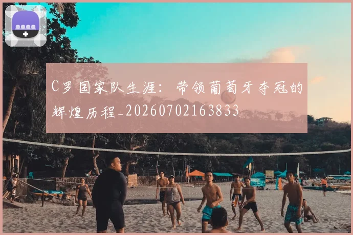 C罗国家队生涯：带领葡萄牙夺冠的辉煌历程_20260702163833