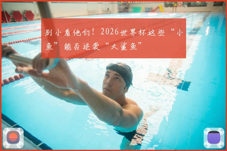 别小看他们!2026世界杯这些“小鱼”能否逆袭“大鲨鱼”
