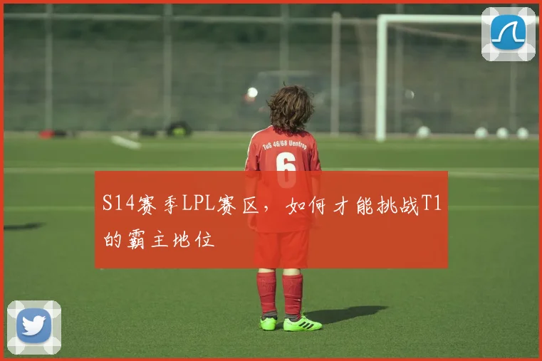 S14赛季LPL赛区,如何才能挑战T1的霸主地位
