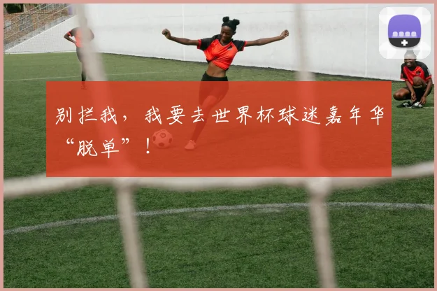 别拦我,我要去世界杯球迷嘉年华“脱单”!