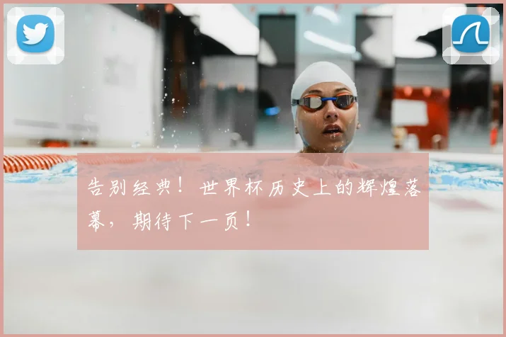 告别经典！世界杯历史上的辉煌落幕，期待下一页！