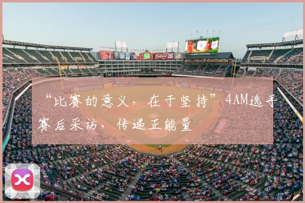 “比赛的意义，在于坚持”4AM选手赛后采访，传递正能量
