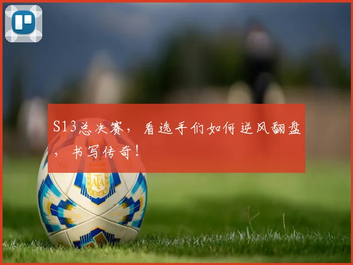 S13总决赛,看选手们如何逆风翻盘,书写传奇!
