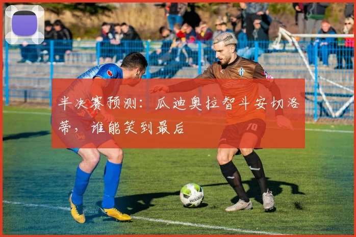 半决赛预测：瓜迪奥拉智斗安切洛蒂，谁能笑到最后