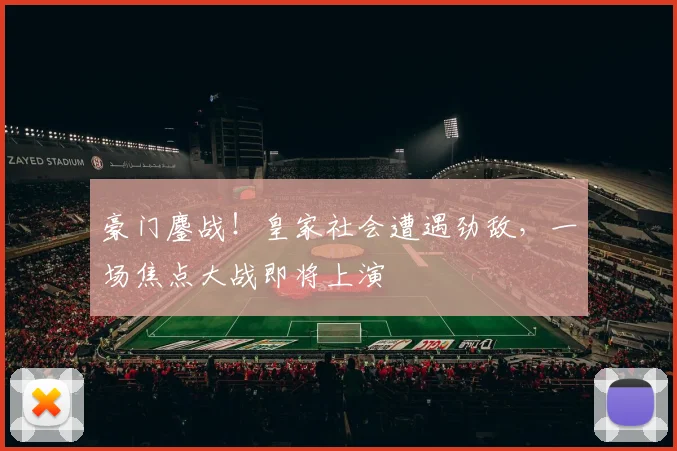 豪门鏖战!皇家社会遭遇劲敌,一场焦点大战即将上演