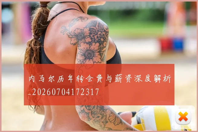 内马尔历年转会费与薪资深度解析_20260704172317