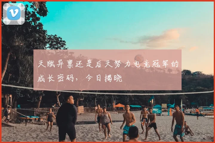 天赋异禀还是后天努力电竞冠军的成长密码，今日揭晓