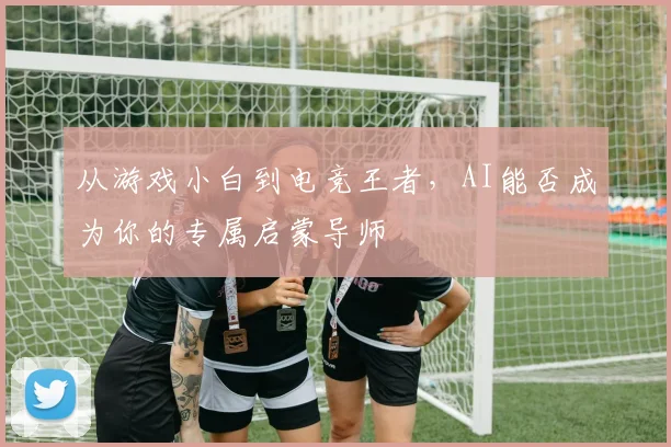 从游戏小白到电竞王者，AI能否成为你的专属启蒙导师