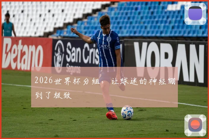 2026世界杯分组，让球迷的神经绷到了极致