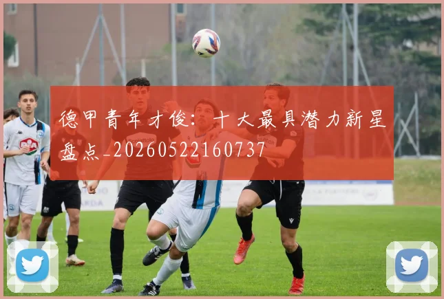 德甲青年才俊：十大最具潜力新星盘点_20260522160737