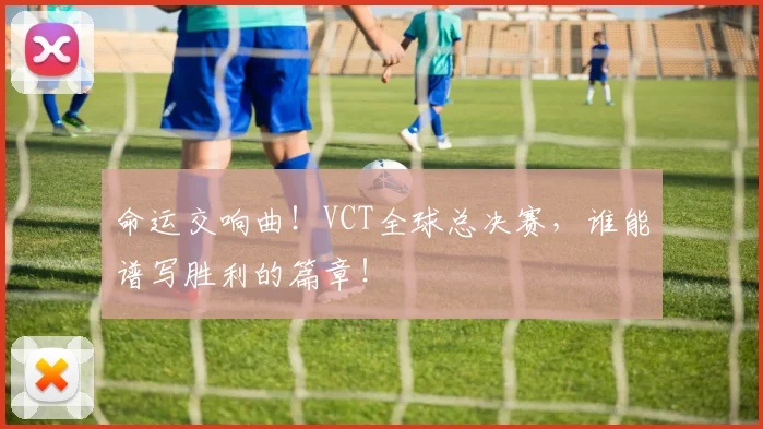 命运交响曲！VCT全球总决赛，谁能谱写胜利的篇章！
