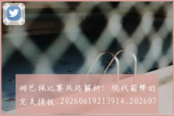 姆巴佩比赛风格解析:现代前锋的完美模板_20260619213914_20260707024055