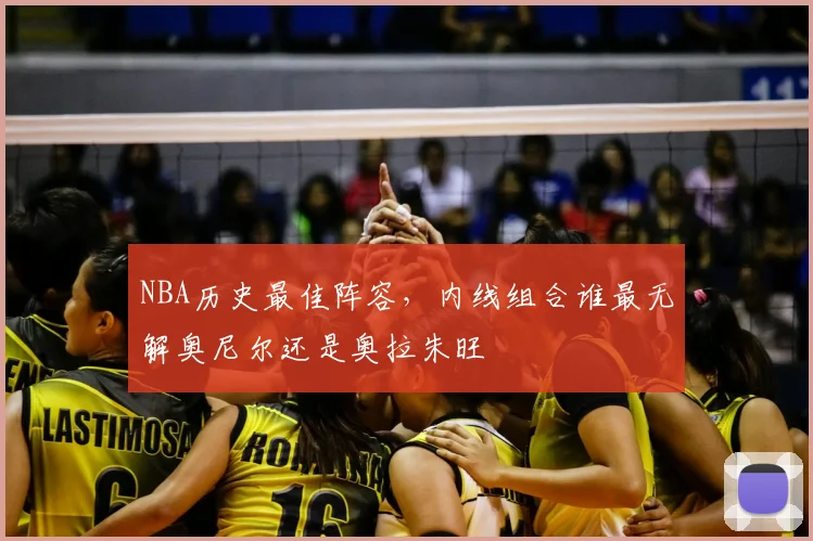 NBA历史最佳阵容,内线组合谁最无解奥尼尔还是奥拉朱旺