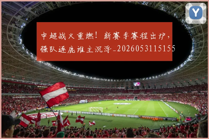 中超战火重燃！新赛季赛程出炉，强队逐鹿谁主沉浮_20260531151557_20260704164006