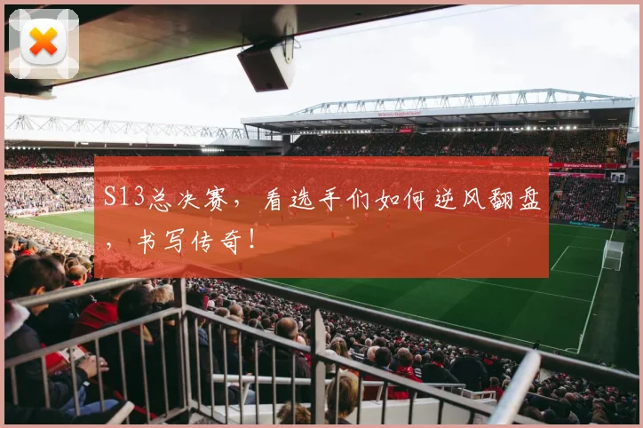 S13总决赛,看选手们如何逆风翻盘,书写传奇!