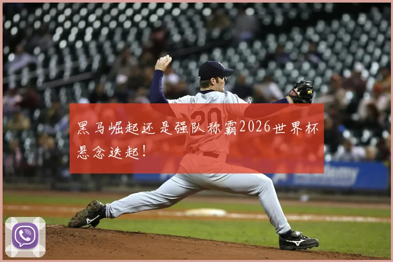 黑马崛起还是强队称霸2026世界杯悬念迭起！