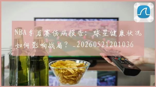 NBA季后赛伤病报告：球星健康状况如何影响战局？_20260521201036