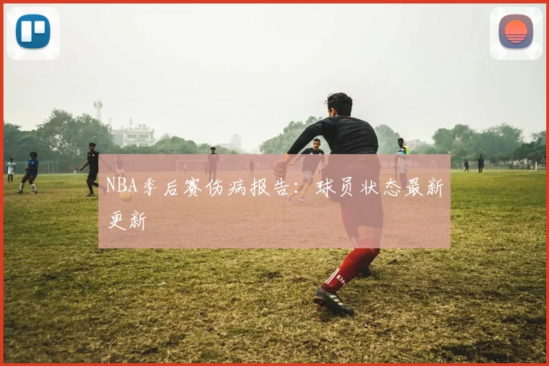 NBA季后赛伤病报告:球员状态最新更新