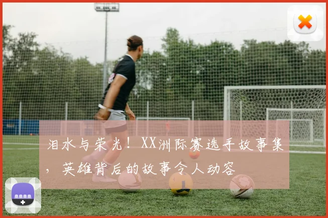 泪水与荣光!XX洲际赛选手故事集,英雄背后的故事令人动容