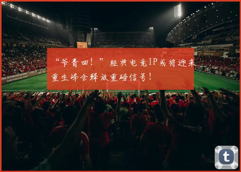 “爷青回！”经典电竞IP或将迎来重生峰会释放重磅信号！