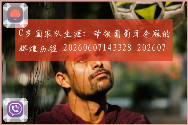 C罗国家队生涯：带领葡萄牙夺冠的辉煌历程_20260607143328_20260702041738