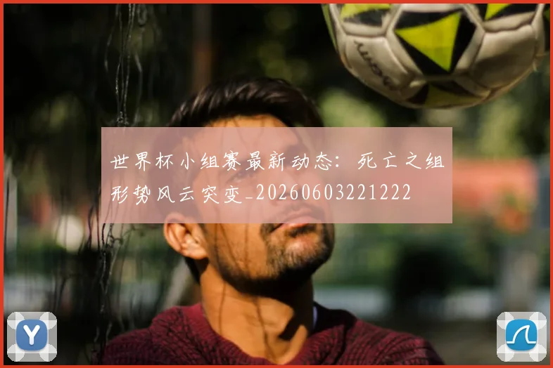 世界杯小组赛最新动态：死亡之组形势风云突变_20260603221222