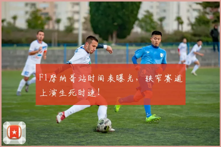 F1摩纳哥站时间表曝光，狭窄赛道上演生死时速！