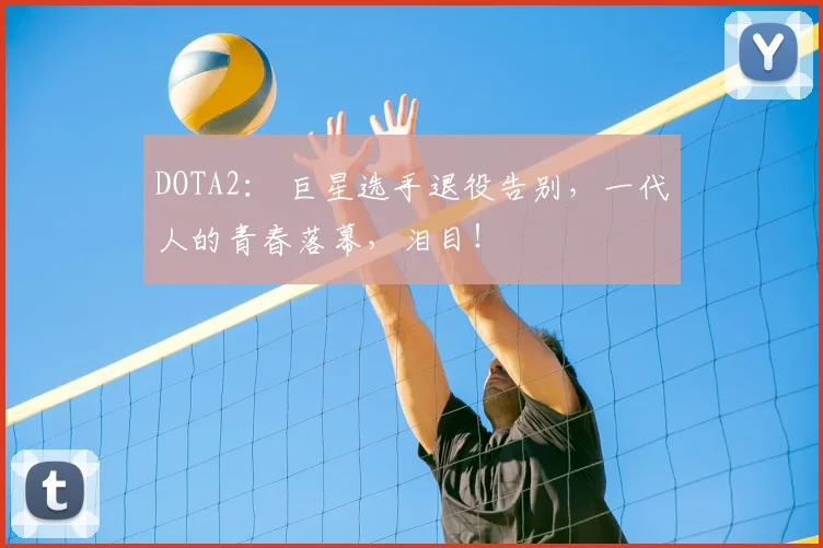 DOTA2： 巨星选手退役告别，一代人的青春落幕，泪目！